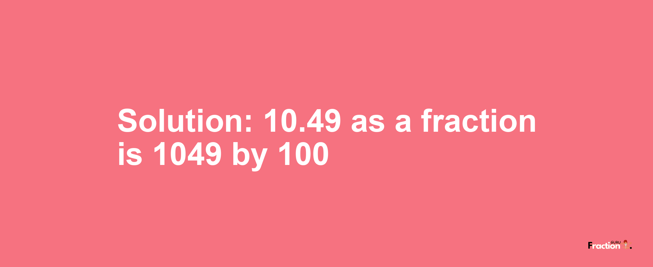 Solution:10.49 as a fraction is 1049/100
